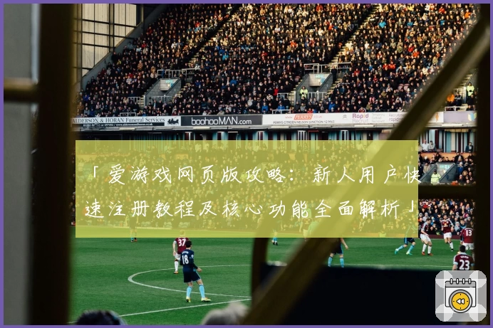 「爱游戏网页版攻略：新人用户快速注册教程及核心功能全面解析」