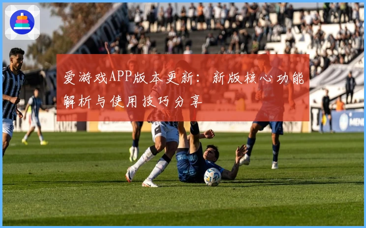 爱游戏APP版本更新：新版核心功能解析与使用技巧分享