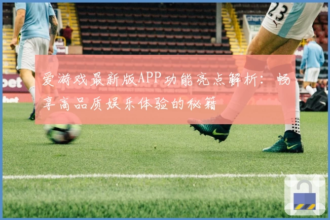 爱游戏最新版APP功能亮点解析：畅享高品质娱乐体验的秘籍