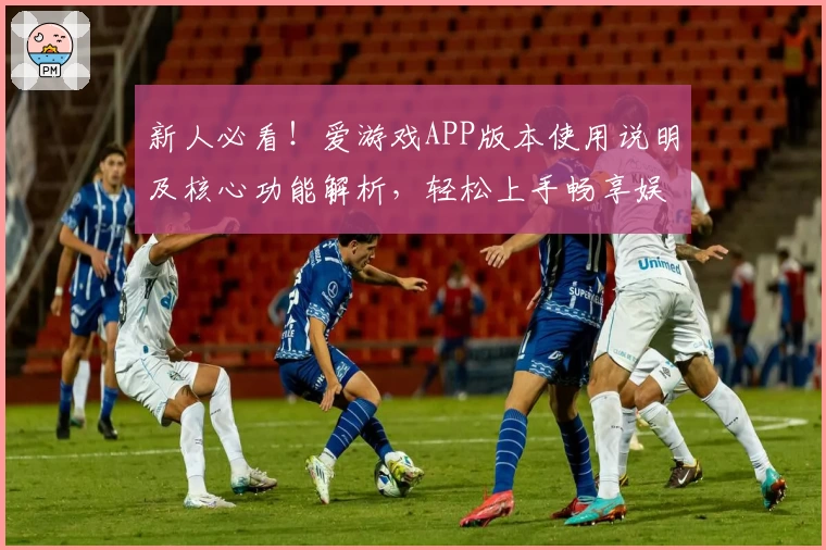 新人必看！爱游戏APP版本使用说明及核心功能解析，轻松上手畅享娱乐体验
