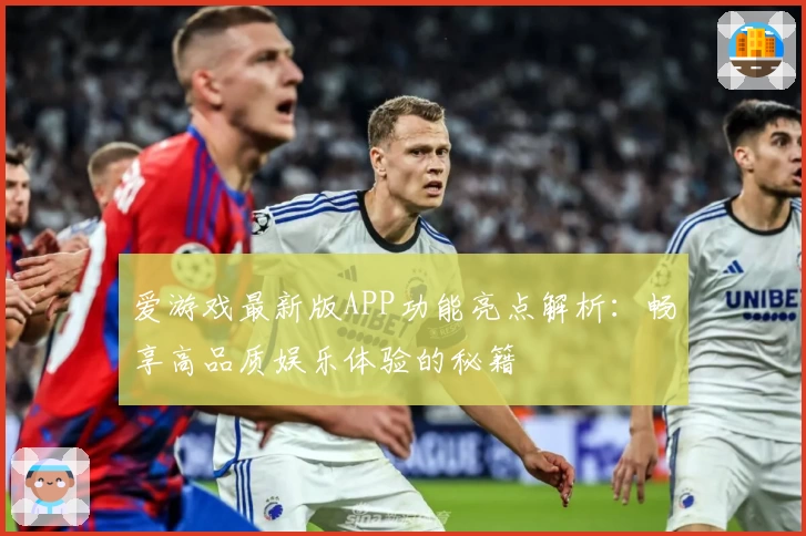 爱游戏最新版APP功能亮点解析：畅享高品质娱乐体验的秘籍