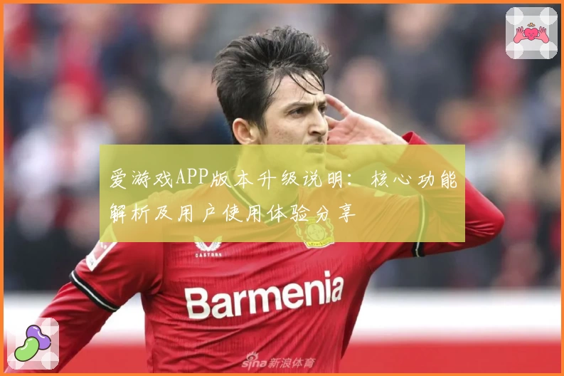 爱游戏APP版本升级说明：核心功能解析及用户使用体验分享