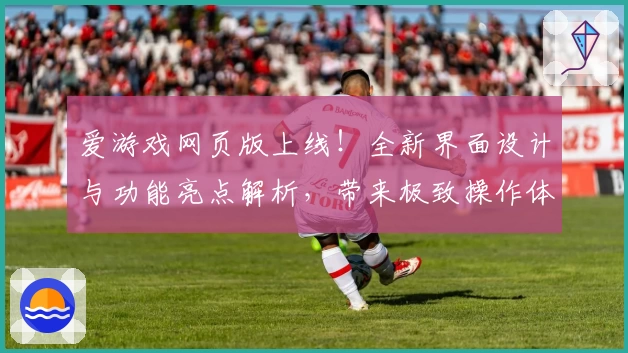 爱游戏网页版上线！全新界面设计与功能亮点解析，带来极致操作体验
