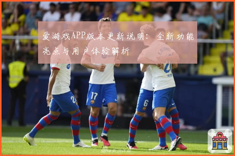 爱游戏APP版本更新说明：全新功能亮点与用户体验解析