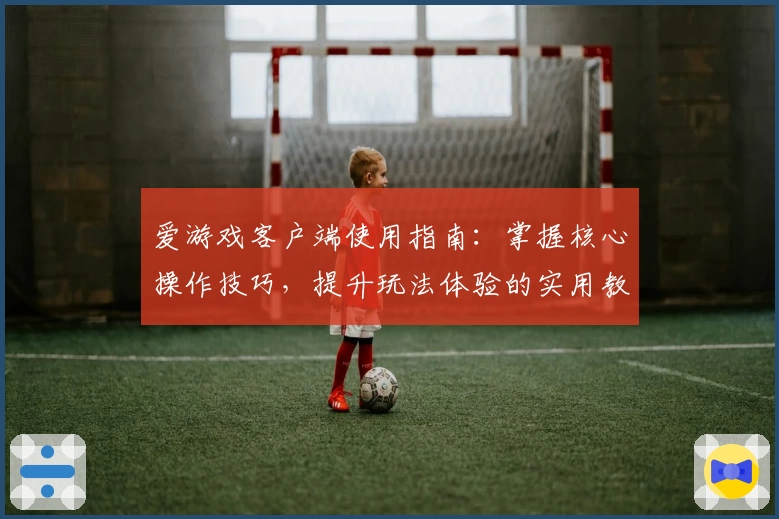 爱游戏客户端使用指南：掌握核心操作技巧，提升玩法体验的实用教程