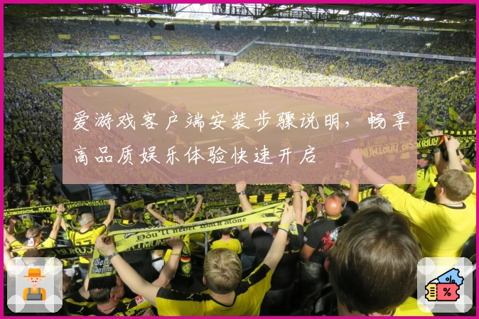 爱游戏客户端安装步骤说明，畅享高品质娱乐体验快速开启