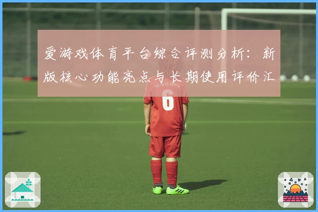 爱游戏体育平台综合评测分析：新版核心功能亮点与长期使用评价汇总