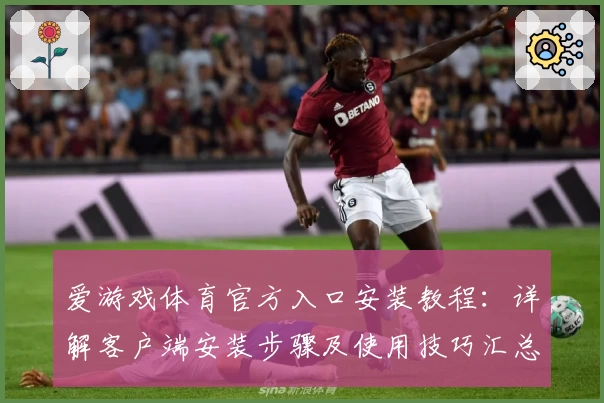 爱游戏体育官方入口安装教程：详解客户端安装步骤及使用技巧汇总