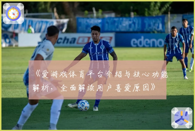 《爱游戏体育平台介绍与核心功能解析，全面解读用户喜爱原因》