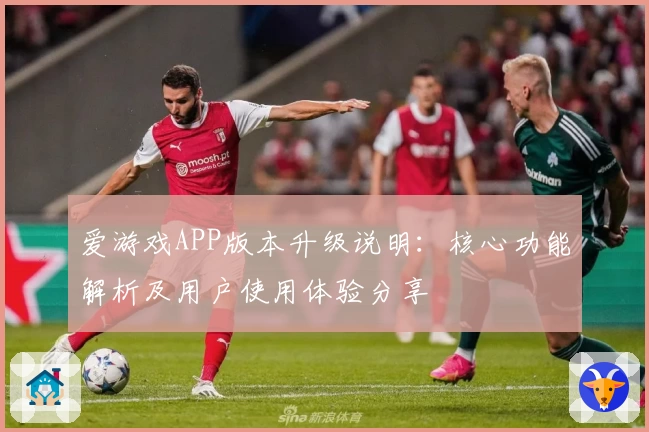 爱游戏APP版本升级说明：核心功能解析及用户使用体验分享