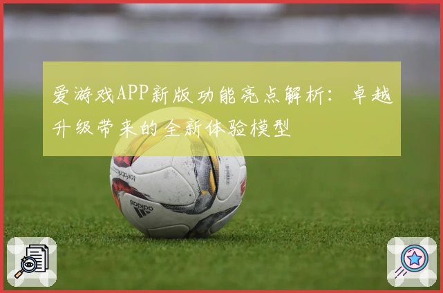 爱游戏APP新版功能亮点解析：卓越升级带来的全新体验模型
