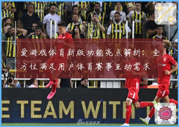 爱游戏体育新版功能亮点解析：全方位满足用户体育赛事互动需求