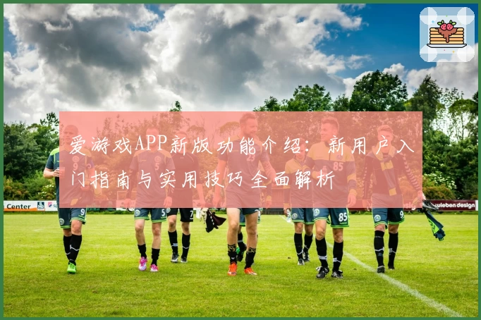爱游戏APP新版功能介绍：新用户入门指南与实用技巧全面解析