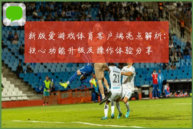 新版爱游戏体育客户端亮点解析：核心功能升级及操作体验分享