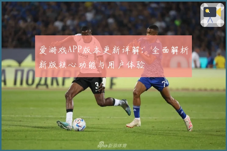 爱游戏APP版本更新详解：全面解析新版核心功能与用户体验