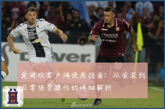 爱游戏客户端使用指南：从安装到日常场景操作的详细解析