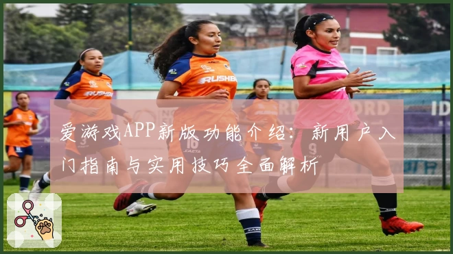爱游戏APP新版功能介绍：新用户入门指南与实用技巧全面解析