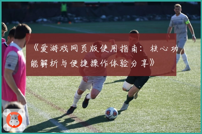 《爱游戏网页版使用指南：核心功能解析与便捷操作体验分享》