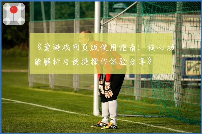 《爱游戏网页版使用指南：核心功能解析与便捷操作体验分享》