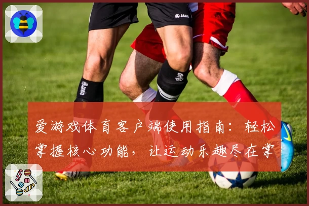 爱游戏体育客户端使用指南：轻松掌握核心功能，让运动乐趣尽在掌握