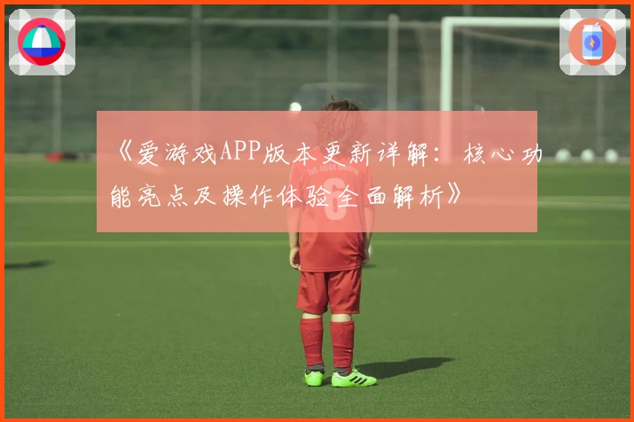 《爱游戏APP版本更新详解：核心功能亮点及操作体验全面解析》