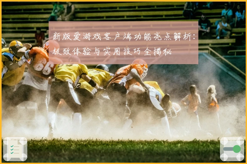 新版爱游戏客户端功能亮点解析：极致体验与实用技巧全揭秘