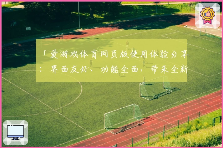 「爱游戏体育网页版使用体验分享：界面友好、功能全面，带来全新互动体验」