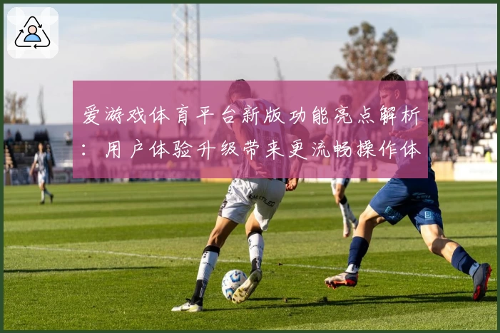 爱游戏体育平台新版功能亮点解析：用户体验升级带来更流畅操作体验