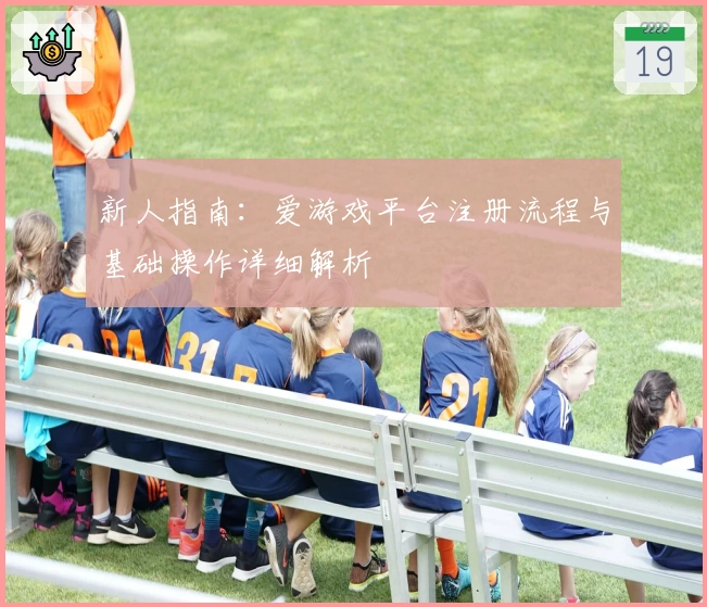 新人指南：爱游戏平台注册流程与基础操作详细解析